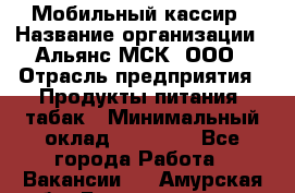 Мобильный кассир › Название организации ­ Альянс-МСК, ООО › Отрасль предприятия ­ Продукты питания, табак › Минимальный оклад ­ 27 000 - Все города Работа » Вакансии   . Амурская обл.,Благовещенск г.